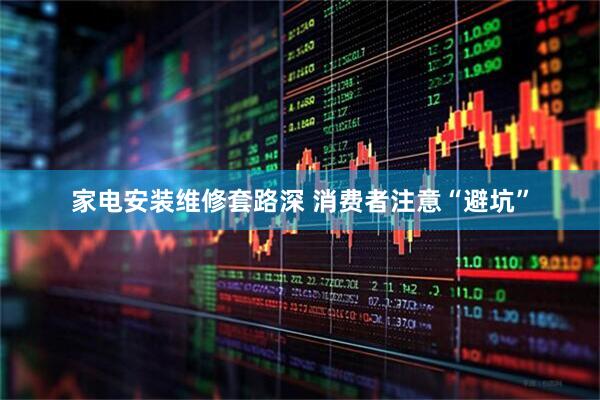 家电安装维修套路深 消费者注意“避坑”